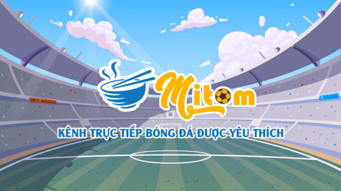Mitom TV - Kênh trực tiếp bóng đá được yêu thích nhất